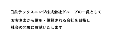 日鉄テックスエンジ株式会社グループの一員としてお客さまから信用・信頼される会社を目指し社会の発展に貢献いたします